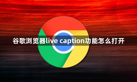 谷歌浏览器live caption功能怎么打开1