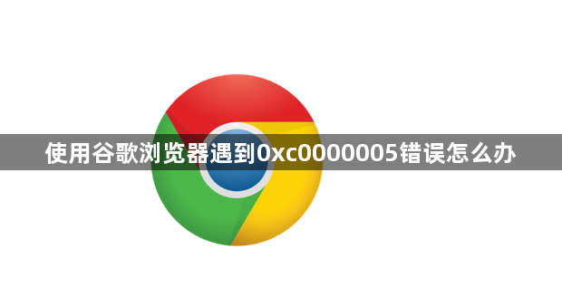 使用谷歌浏览器遇到0xc0000005错误怎么办1