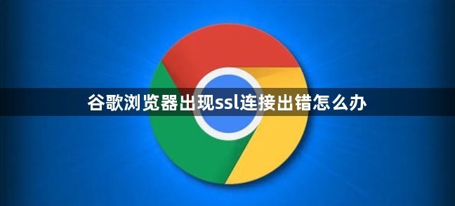 谷歌浏览器出现ssl连接出错怎么办1