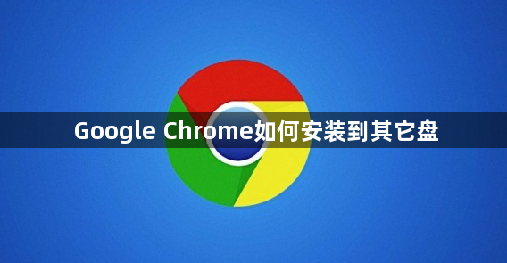 Google Chrome如何安装到其它盘1