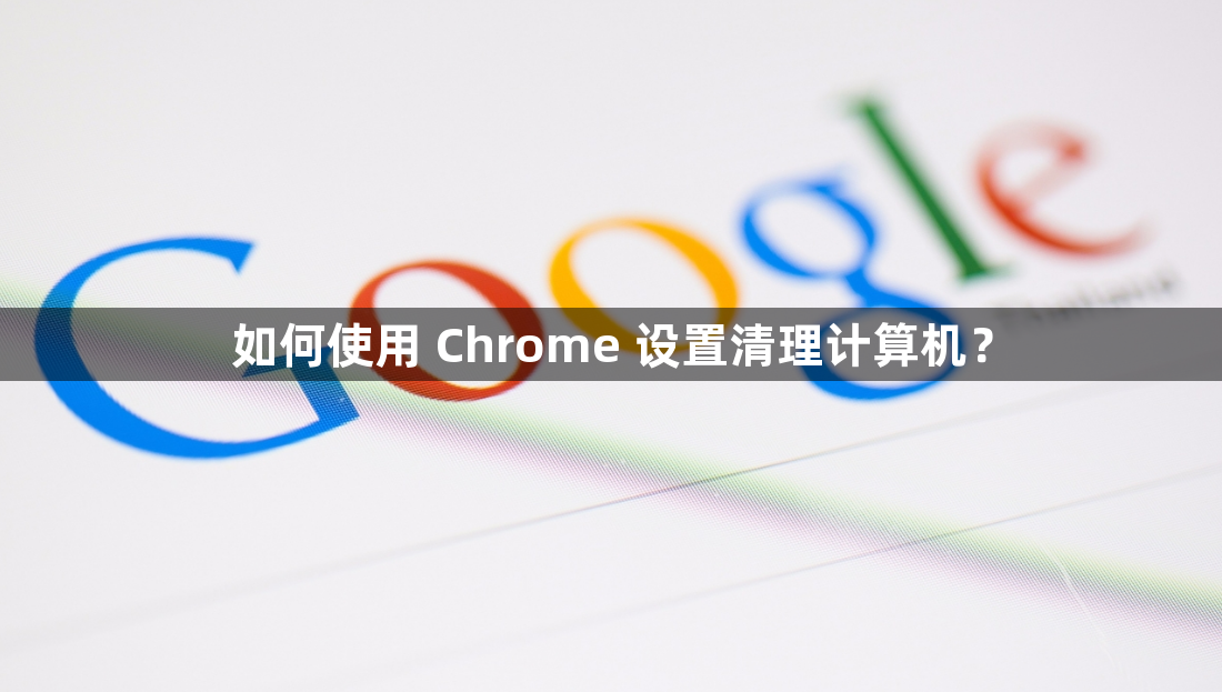 如何使用 Chrome 设置清理计算机？1