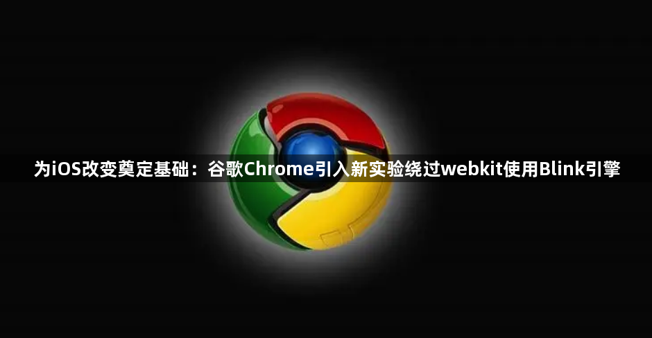 为iOS改变奠定基础：谷歌Chrome引入新实验绕过webkit使用Blink引擎1