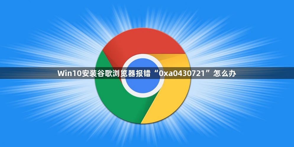 Win10安装谷歌浏览器报错“0xa0430721”怎么办1