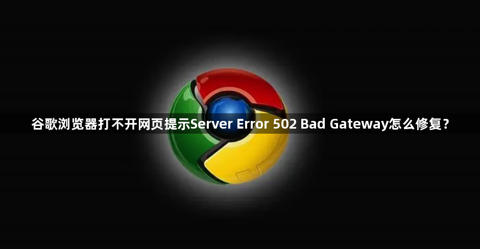 谷歌浏览器打不开网页提示Server Error 502 Bad Gateway怎么修复？1