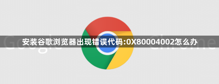 安装谷歌浏览器出现错误代码:0X80004002怎么办1