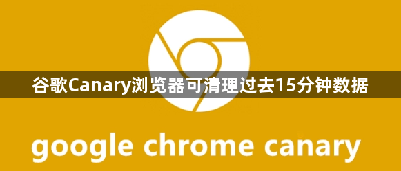 谷歌Canary浏览器可清理过去15分钟数据1