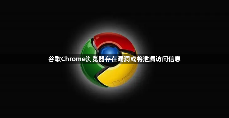 谷歌Chrome浏览器存在漏洞或将泄漏访问信息1