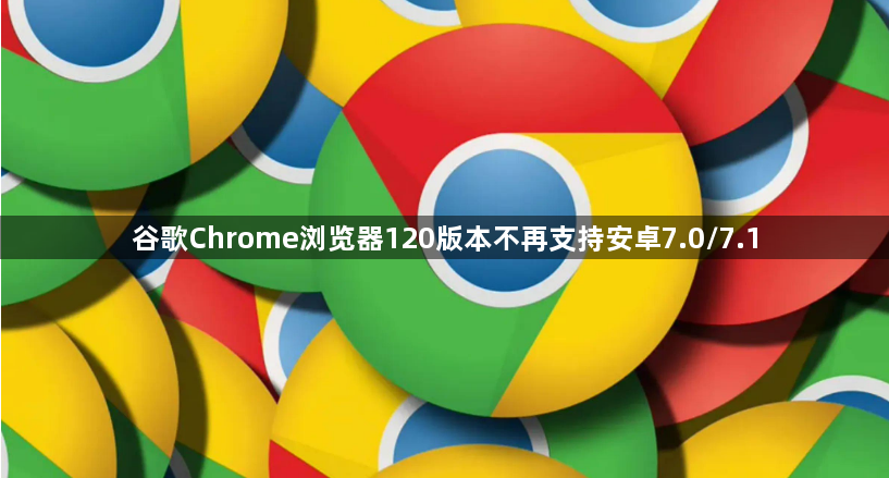 谷歌Chrome浏览器120版本不再支持安卓7.0/7.11