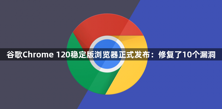 谷歌Chrome 120稳定版浏览器正式发布：修复了10个漏洞1