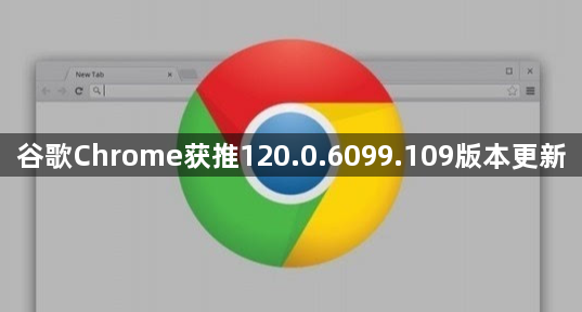 谷歌Chrome获推120.0.6099.109版本更新1