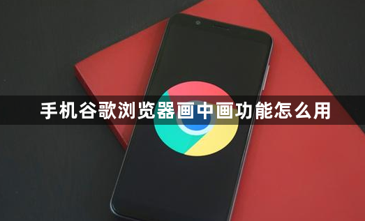 手机谷歌浏览器画中画功能怎么用1