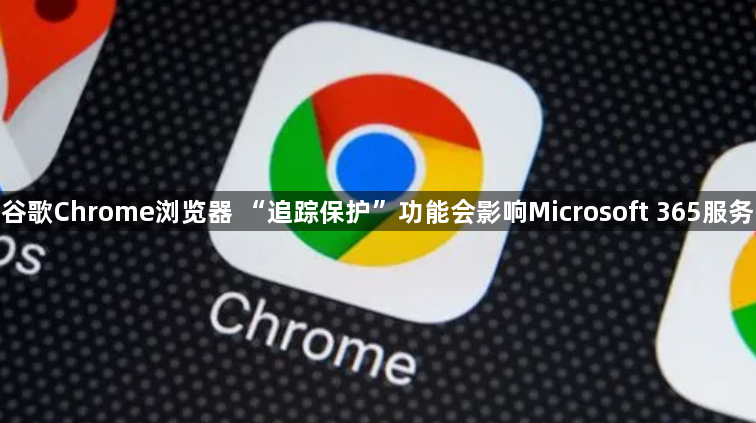 谷歌Chrome浏览器 “追踪保护”功能会影响Microsoft 365服务1