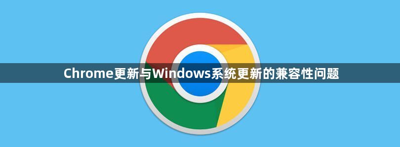 Chrome更新与Windows系统更新的兼容性问题1